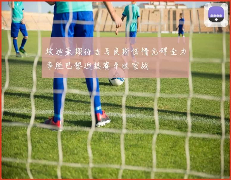 埃迪豪期待吉马良斯伤情无碍全力争胜巴黎迎接赛季收官战