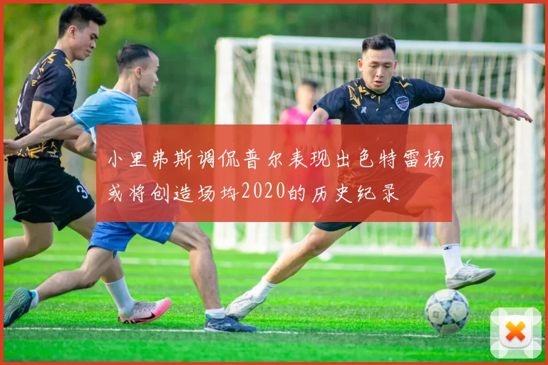 小里弗斯调侃普尔表现出色特雷杨或将创造场均2020的历史纪录