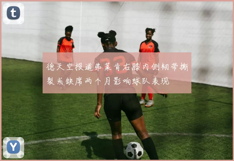 德天空报道弗莱肯右膝内侧韧带撕裂或缺席两个月影响球队表现