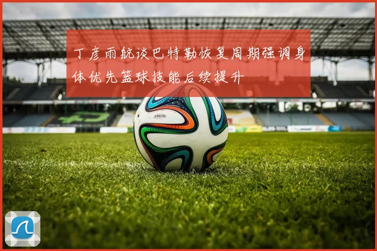 丁彦雨航谈巴特勒恢复周期强调身体优先篮球技能后续提升