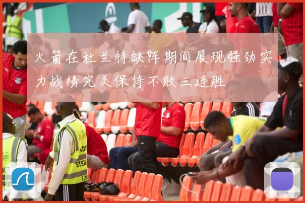 火箭在杜兰特缺阵期间展现强劲实力战绩完美保持不败三连胜