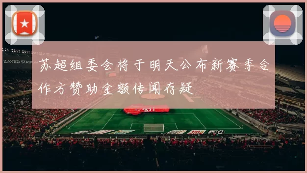 苏超组委会将于明天公布新赛季合作方赞助金额传闻存疑