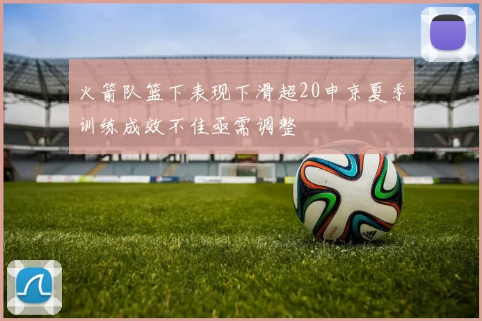 火箭队篮下表现下滑超20申京夏季训练成效不佳亟需调整