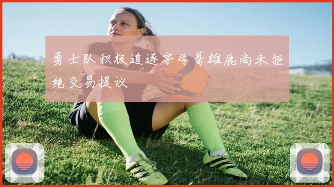 勇士队积极追逐字母哥雄鹿尚未拒绝交易提议